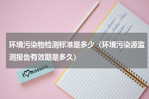 环境污染物检测标准是多少（环境污染源监测报告有效期是多久）