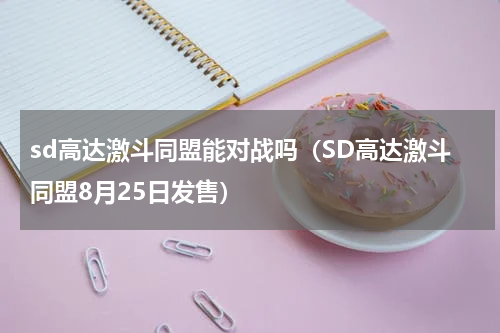 sd高达激斗同盟能对战吗（SD高达激斗同盟8月25日发售）