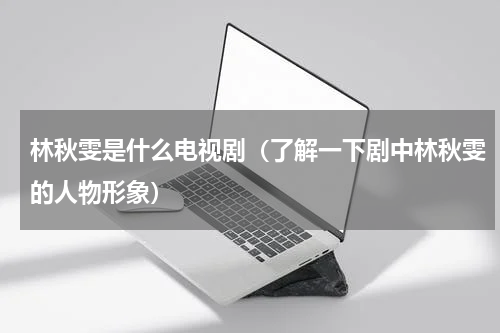 林秋雯是什么电视剧（了解一下剧中林秋雯的人物形象）
