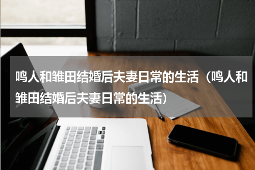 鸣人和雏田结婚后夫妻日常的生活（鸣人和雏田结婚后夫妻日常的生活）
