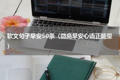 软文句子早安50条（微商早安心语正能量）