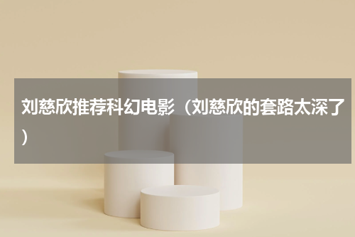刘慈欣推荐科幻电影（刘慈欣的套路太深了）