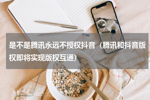 是不是腾讯永远不授权抖音（腾讯和抖音版权即将实现版权互通）