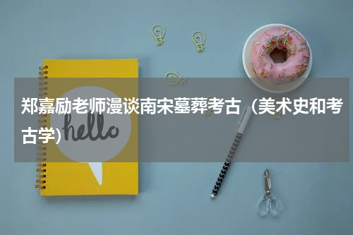 郑嘉励老师漫谈南宋墓葬考古（美术史和考古学）