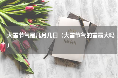 大雪节气是几月几日（大雪节气的雪最大吗）