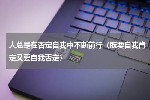 人总是在否定自我中不断前行（既要自我肯定又要自我否定）