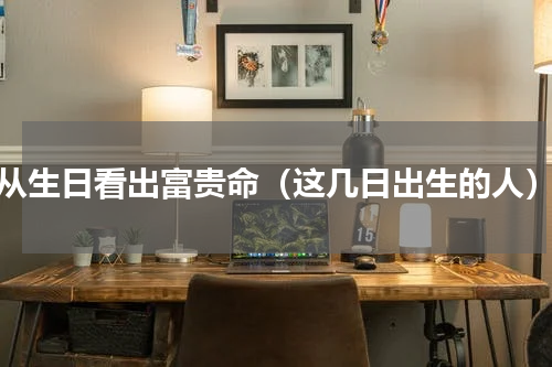 从生日看出富贵命（这几日出生的人）