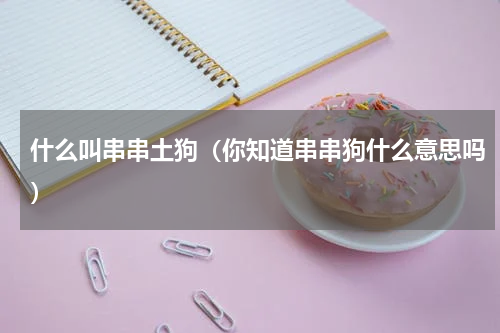 什么叫串串土狗（你知道串串狗什么意思吗）