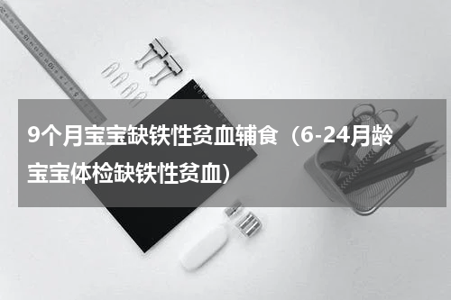 9个月宝宝缺铁性贫血辅食（6-24月龄宝宝体检缺铁性贫血）