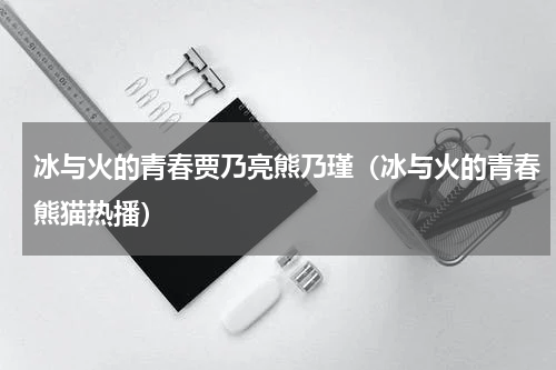 冰与火的青春贾乃亮熊乃瑾（冰与火的青春熊猫热播）