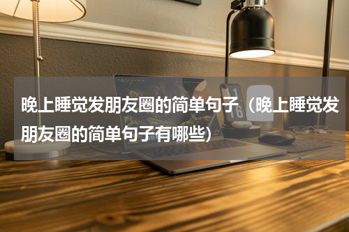 晚上睡觉发朋友圈的简单句子（晚上睡觉发朋友圈的简单句子有哪些）