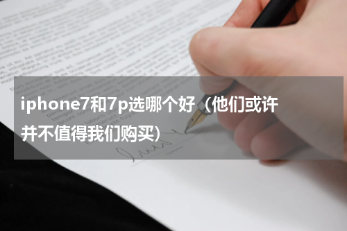 iphone7和7p选哪个好（他们或许并不值得我们购买）