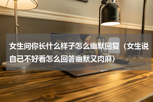 女生问你长什么样子怎么幽默回复（女生说自己不好看怎么回答幽默又肉麻）