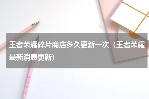 王者荣耀碎片商店多久更新一次（王者荣耀最新消息更新）