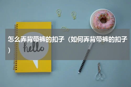 怎么弄背带裤的扣子（如何弄背带裤的扣子）