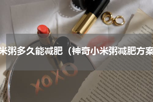 小米粥多久能减肥（神奇小米粥减肥方案）