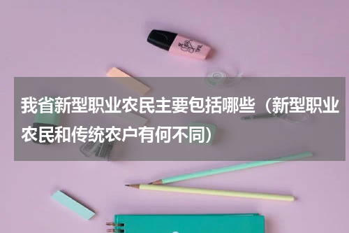 我省新型职业农民主要包括哪些（新型职业农民和传统农户有何不同）