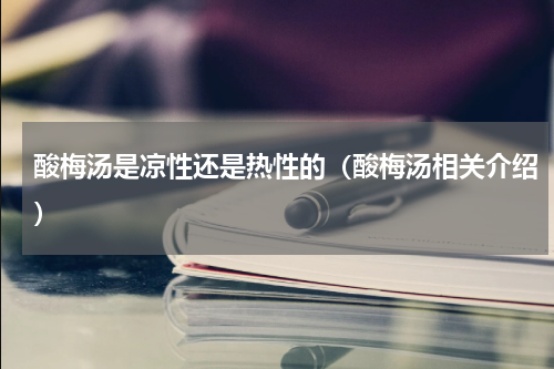 酸梅汤是凉性还是热性的（酸梅汤相关介绍）