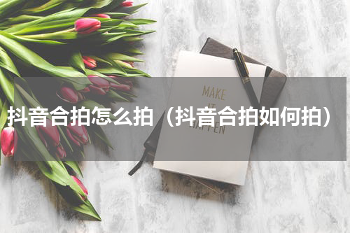 抖音合拍怎么拍（抖音合拍如何拍）