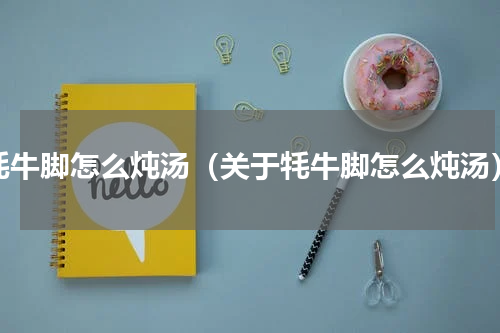 牦牛脚怎么炖汤（关于牦牛脚怎么炖汤）