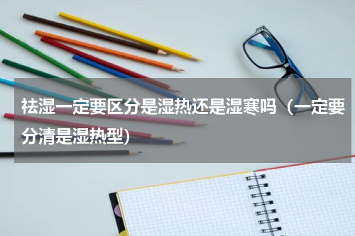祛湿一定要区分是湿热还是湿寒吗（一定要分清是湿热型）