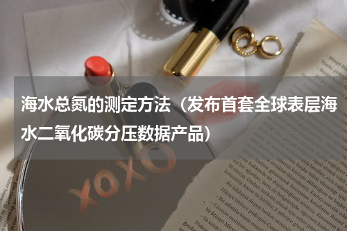 海水总氮的测定方法（发布首套全球表层海水二氧化碳分压数据产品）
