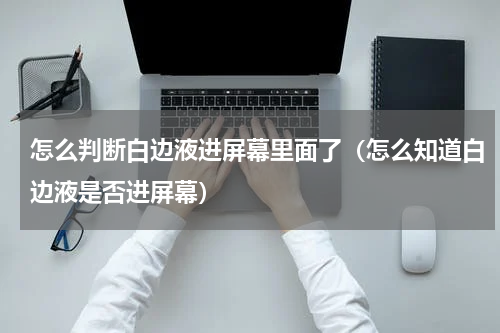 怎么判断白边液进屏幕里面了（怎么知道白边液是否进屏幕）