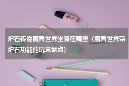 炉石传说魔兽世界坐骑在哪里（魔兽世界带炉石功能的玩意盘点）