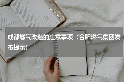 成都燃气改造的注意事项（合肥燃气集团发布提示）