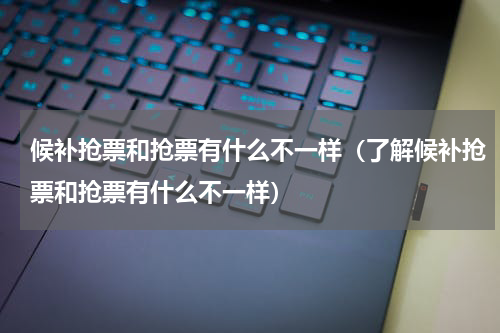 候补抢票和抢票有什么不一样（了解候补抢票和抢票有什么不一样）