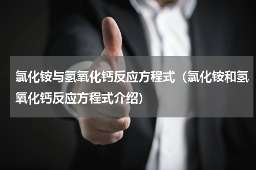氯化铵与氢氧化钙反应方程式（氯化铵和氢氧化钙反应方程式介绍）