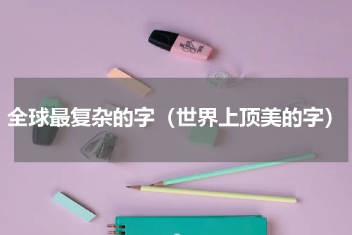 全球最复杂的字（世界上顶美的字）