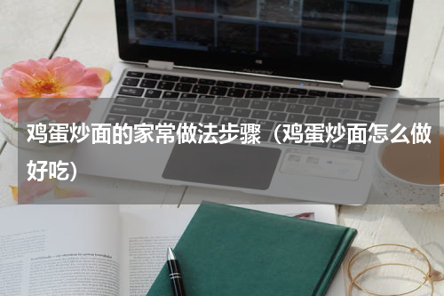 鸡蛋炒面的家常做法步骤（鸡蛋炒面怎么做好吃）