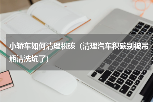 小轿车如何清理积碳（清理汽车积碳别被吊瓶清洗坑了）