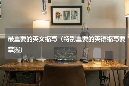 最重要的英文缩写（特别重要的英语缩写要掌握）