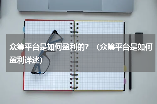 众筹平台是如何盈利的？（众筹平台是如何盈利详述）