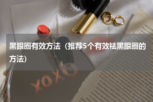 黑眼圈有效方法（推荐5个有效祛黑眼圈的方法）