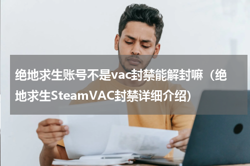 绝地求生账号不是vac封禁能解封嘛（绝地求生SteamVAC封禁详细介绍）