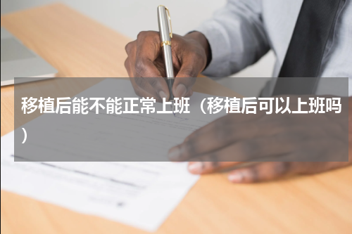 移植后能不能正常上班（移植后可以上班吗）