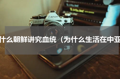 为什么朝鲜讲究血统（为什么生活在中亚）