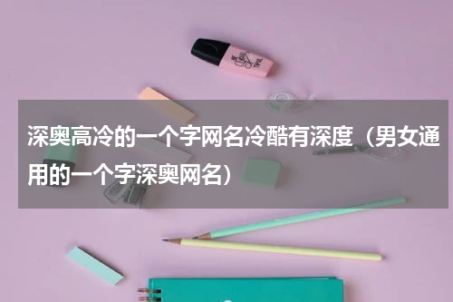 深奥高冷的一个字网名冷酷有深度（男女通用的一个字深奥网名）