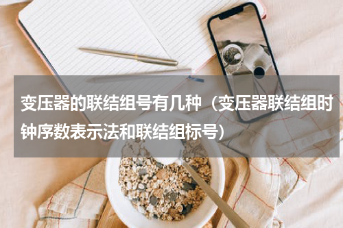 变压器的联结组号有几种（变压器联结组时钟序数表示法和联结组标号）