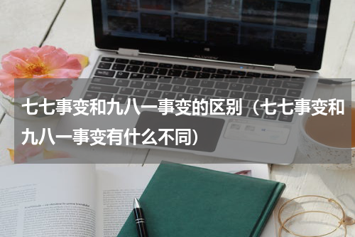 七七事变和九八一事变的区别（七七事变和九八一事变有什么不同）