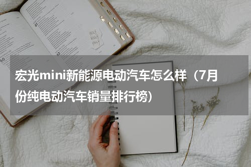 宏光mini新能源电动汽车怎么样（7月份纯电动汽车销量排行榜）