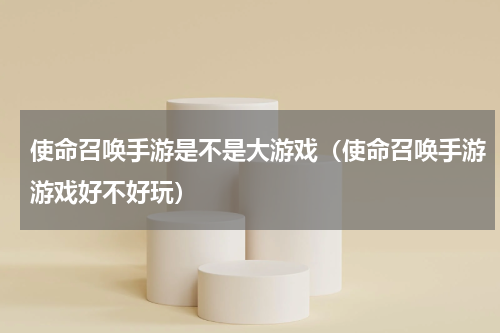 使命召唤手游是不是大游戏（使命召唤手游游戏好不好玩）