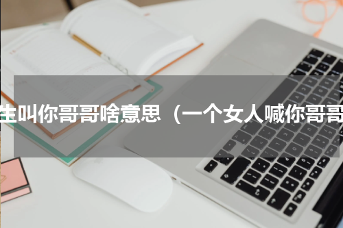 女生叫你哥哥啥意思（一个女人喊你哥哥）