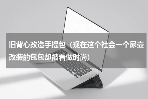 旧背心改造手提包（现在这个社会一个尿壶改装的包包却被看做时尚）