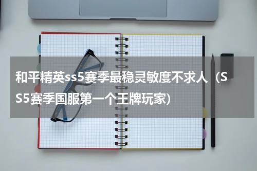 和平精英ss5赛季最稳灵敏度不求人（SS5赛季国服第一个王牌玩家）