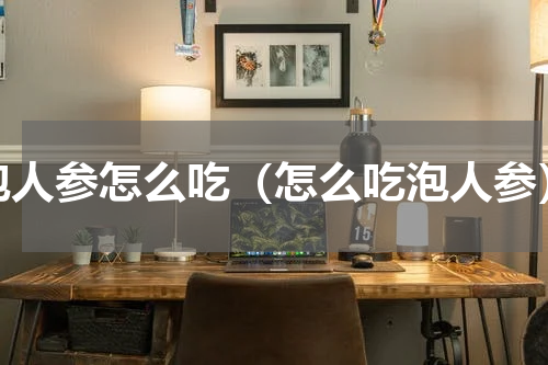 泡人参怎么吃（怎么吃泡人参）