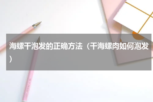 海螺干泡发的正确方法（干海螺肉如何泡发）
